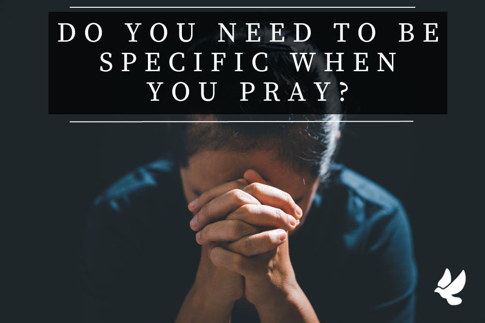 Do You Need To Be Specific When You Pray